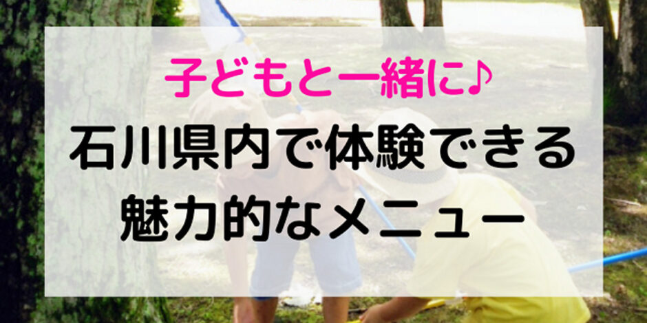 石川 夏休みおすすめ体験3選 自由研究や工作の宿題にも ワタシゴト