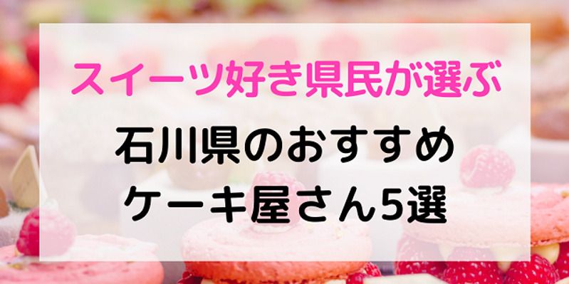 石川県民が選ぶ おすすめケーキ屋5選 誕生日や手土産にぴったり ワタシゴト