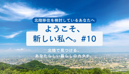 【第10話】ようこそ、新しい私へ。北陸で見つける、あなたらしい暮らしのカタチ。